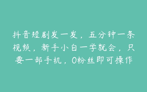 抖音短剧发一发，五分钟一条视频，新手小白一学就会，只要一部手机，0粉丝即可操作【项目拆解】百度网盘下载