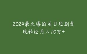 2024最火爆的项目短剧变现轻松月入10万+-51自学联盟