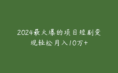 2024最火爆的项目短剧变现轻松月入10万+百度网盘下载