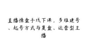 直播操盘手线下课，多维建号、起号方式与复盘、运营型主播-51自学联盟