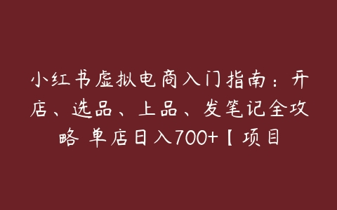 小红书虚拟电商入门指南：开店、选品、上品、发笔记全攻略 单店日入700+【项目拆解】-51自学联盟