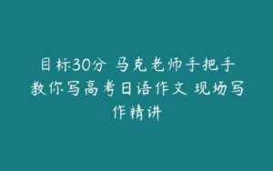 目标30分 马克老师手把手教你写高考日语作文 现场写作精讲-51自学联盟