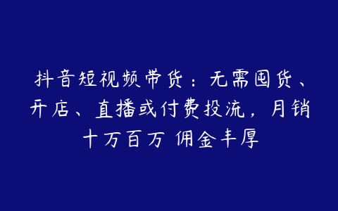 抖音短视频带货：无需囤货、开店、直播或付费投流，月销十万百万 佣金丰厚-51自学联盟