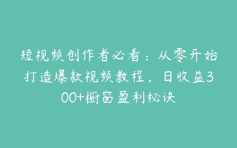 短视频创作者必看：从零开始打造爆款视频教程，日收益300+橱窗盈利秘诀百度网盘下载