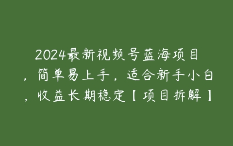 2024最新视频号蓝海项目，简单易上手，适合新手小白，收益长期稳定【项目拆解】百度网盘下载