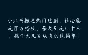 小红书搬运热门短剧，轻松爆流百万播放，每天引流几十人，搞个大几百块真的很简单【项目拆解】-51自学联盟