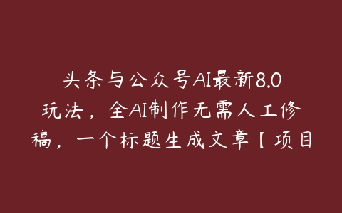 头条与公众号AI最新8.0玩法，全AI制作无需人工修稿，一个标题生成文章【项目拆解】百度网盘下载