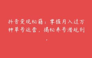 抖音变现秘籍：掌握月入过万种草号运营，揭秘养号潜规则，-51自学联盟