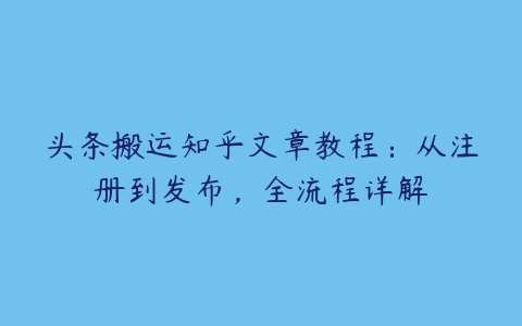 头条搬运知乎文章教程：从注册到发布，全流程详解百度网盘下载