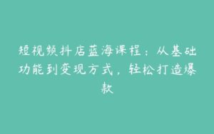 短视频抖店蓝海课程：从基础功能到变现方式，轻松打造爆款-51自学联盟