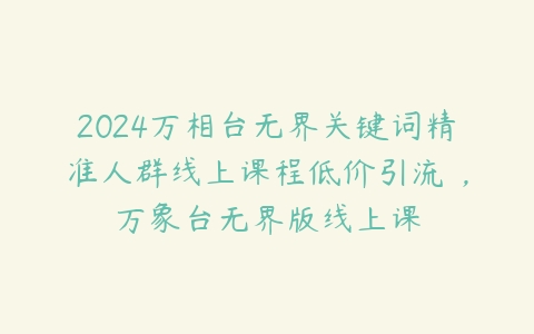 2024万相台无界关键词精准人群线上课程低价引流 ，万象台无界版线上课百度网盘下载