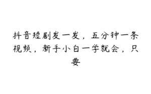 抖音短剧发一发，五分钟一条视频，新手小白一学就会，只要-51自学联盟