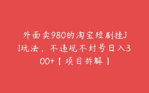 图片[1]-外面卖980的淘宝短剧挂JI玩法，不违规不封号日入300+【项目拆解】-本文