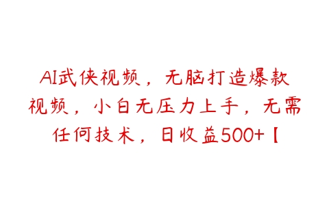 AI武侠视频，无脑打造爆款视频，小白无压力上手，无需任何技术，日收益500+【项目拆解】-51自学联盟