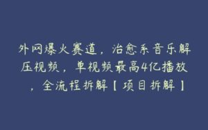 外网爆火赛道，治愈系音乐解压视频，单视频最高4亿播放 ，全流程拆解【项目拆解】-51自学联盟