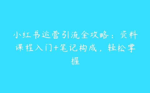 小红书运营引流全攻略：资料课程入门+笔记构成，轻松掌握百度网盘下载