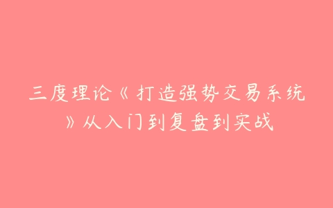 三度理论《打造强势交易系统》从入门到复盘到实战-51自学联盟