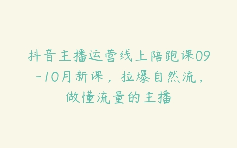 抖音主播运营线上陪跑课09-10月新课，拉爆自然流，做懂流量的主播百度网盘下载