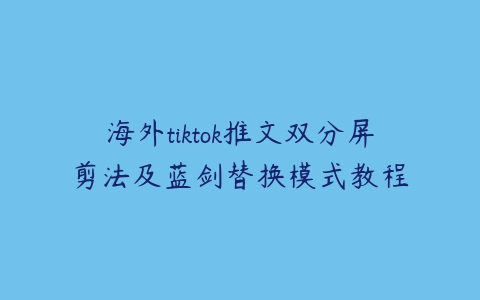 海外tiktok推文双分屏剪法及蓝剑替换模式教程百度网盘下载