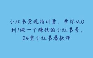 小红书变现特训营，带你从0到1做一个赚钱的小红书号，24堂小红书爆款课-51自学联盟