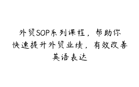 外贸SOP系列课程，帮助你快速提升外贸业绩，有效改善英语表达-51自学联盟