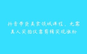 抖音带货美食领域课程，无需真人实拍仅靠剪辑实现涨粉-51自学联盟