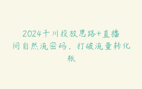 图片[1]-2024千川投放思路+直播间自然流密码，打破流量转化瓶-本文