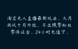 淘宝无人直播最新玩法，九月测试十月外放，不出镜零粉丝零保证金，24小时无值守，新手1-3天必见收益【项目拆解】-51自学联盟