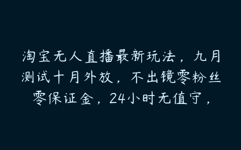 图片[1]-淘宝无人直播最新玩法，九月测试十月外放，不出镜零粉丝零保证金，24小时无值守，新手1-3天必见收益【项目拆解】-本文