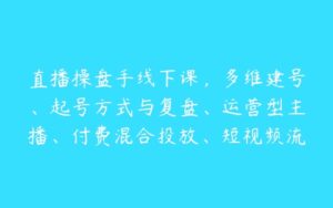 直播操盘手线下课，多维建号、起号方式与复盘、运营型主播、付费混合投放、短视频流量叠爆-51自学联盟