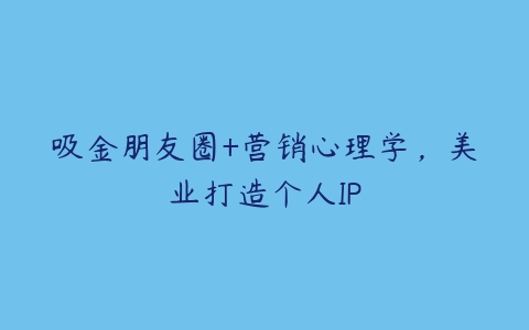 吸金朋友圈+营销心理学，美业打造个人IP-51自学联盟