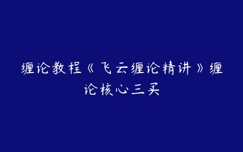 缠论教程《飞云缠论精讲》缠论核心三买百度网盘下载