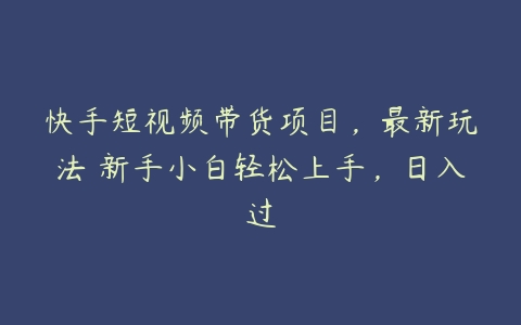 快手短视频带货项目，最新玩法 新手小白轻松上手，日入过-51自学联盟