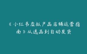 《小红书虚拟产品店铺运营指南》从选品到自动发货-51自学联盟