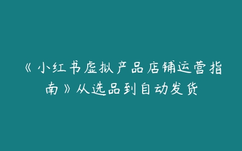 图片[1]-《小红书虚拟产品店铺运营指南》从选品到自动发货-本文