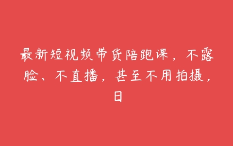 图片[1]-最新短视频带货陪跑课，不露脸、不直播，甚至不用拍摄，日-本文