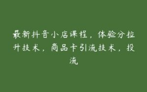 最新抖音小店课程，体验分拉升技术，商品卡引流技术，投流-51自学联盟