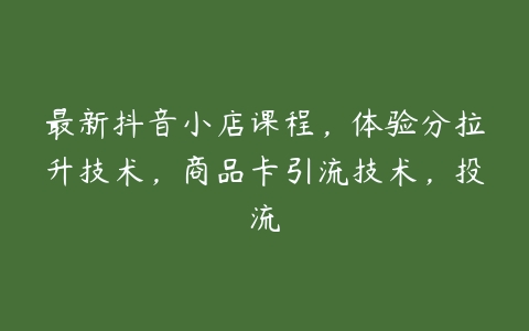 最新抖音小店课程，体验分拉升技术，商品卡引流技术，投流-51自学联盟