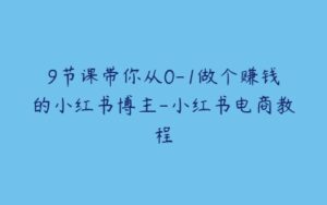 9节课带你从0-1做个赚钱的小红书博主-小红书电商教程-51自学联盟