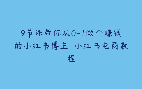 9节课带你从0-1做个赚钱的小红书博主-小红书电商教程百度网盘下载