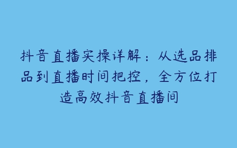 图片[1]-抖音直播实操详解：从选品排品到直播时间把控，全方位打造高效抖音直播间-本文