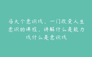 马大个意识线，一门改变人生意识的课程，讲解什么是能力线什么是意识线-51自学联盟