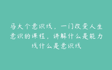 马大个意识线，一门改变人生意识的课程，讲解什么是能力线什么是意识线百度网盘下载