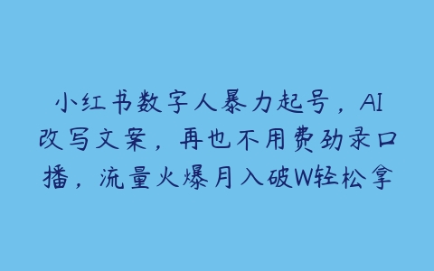 小红书数字人暴力起号，AI改写文案，再也不用费劲录口播，流量火爆月入破W轻松拿捏【项目拆解】百度网盘下载