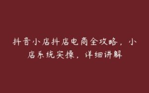 抖音小店抖店电商全攻略，小店系统实操，详细讲解-51自学联盟