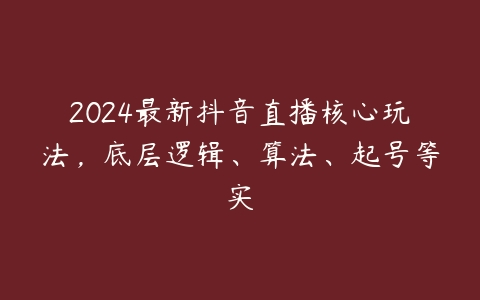 2024最新抖音直播核心玩法，底层逻辑、算法、起号等实-51自学联盟