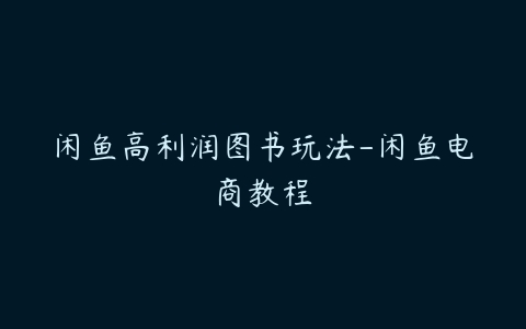 闲鱼高利润图书玩法-闲鱼电商教程百度网盘下载