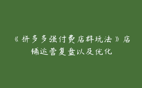 《拼多多强付费店群玩法》店铺运营复盘以及优化-51自学联盟