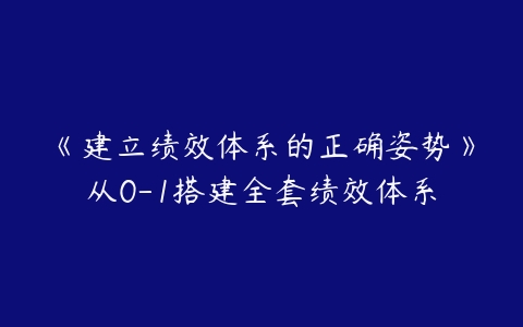 《建立绩效体系的正确姿势》从0-1搭建全套绩效体系百度网盘下载