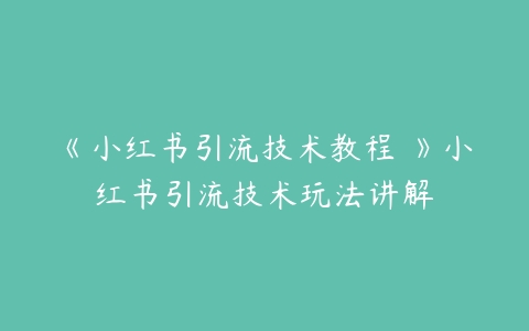 图片[1]-《小红书引流技术教程 》小红书引流技术玩法讲解-本文